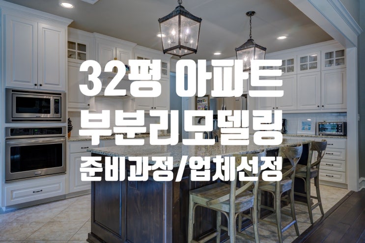  <32평 아파트 부분 리모델링> 준비 과정 및 인테리어 업체 선정 기준, 총정리!!!!!!!
