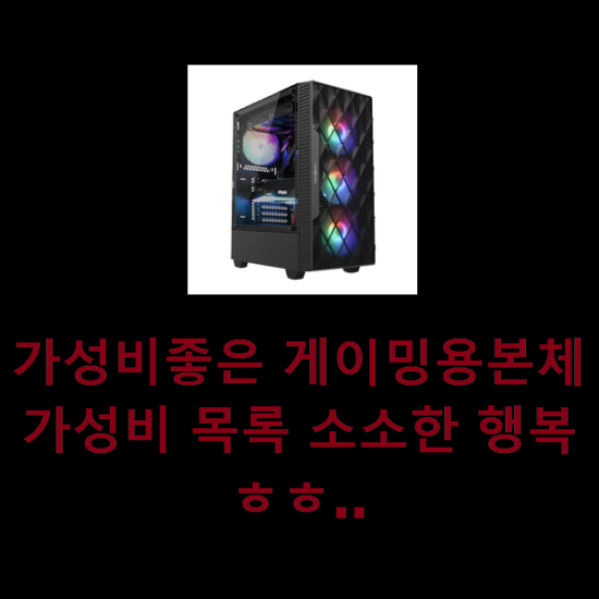  가성비좋은 게이밍용본체 가성비 목록 소소한 행복 ㅎㅎ..