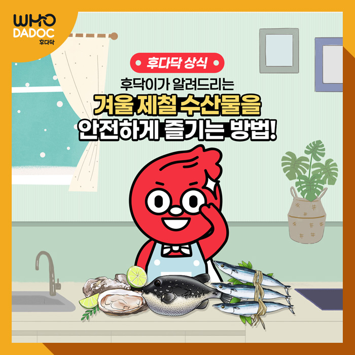 후닥이가 알려드리는 겨울 제철 수산물을 안전하게 즐기는 방법! 후닥이가 알려드리는 겨울 제철 수산물을 안전하게 즐기는 방법!