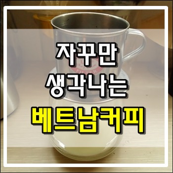 자꾸만 생각나는 강렬한 베트남커피 자꾸만 생각나는 강렬한 베트남커피
