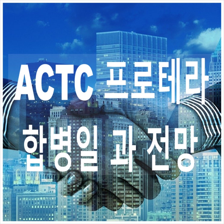  ACTC 프로테라 합병일 정보 와 전망