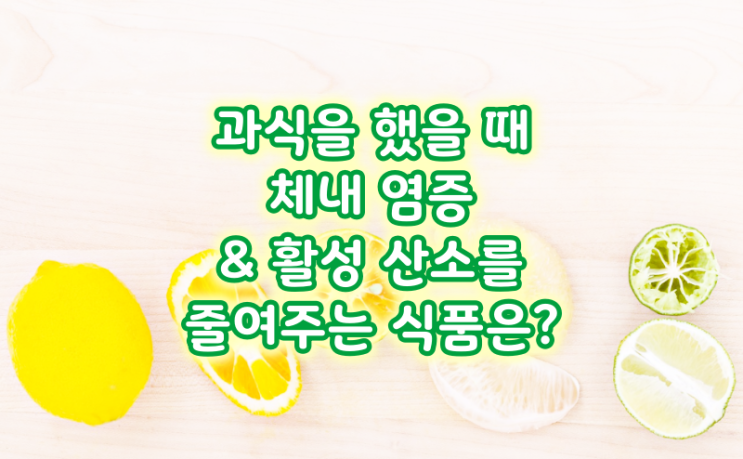  과식을 했을 때 체내 염증 & 활성 산소를 줄여주는 식품은?