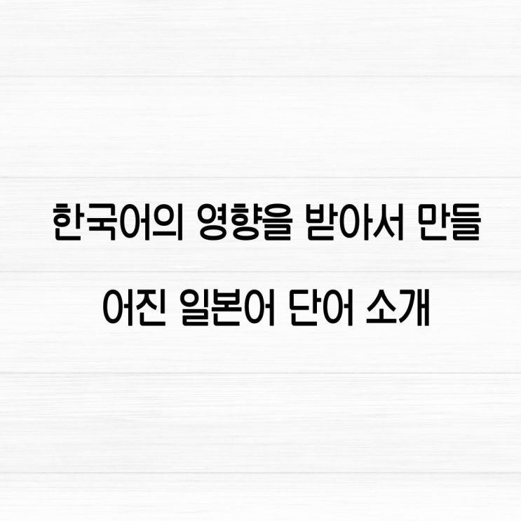  일본어도 한국어 영향을 받았다고? 한국어 영향을 받은 일본어 단어 소개