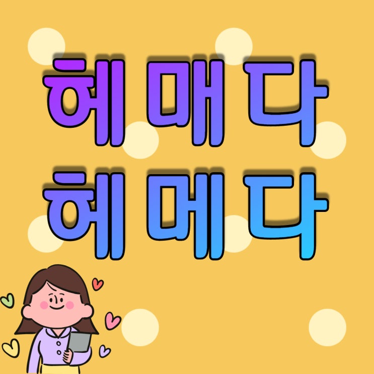  헤매다 헤메다, 해메다 해매다 헤매이다, 틀릴까 걱정되는 맞춤법