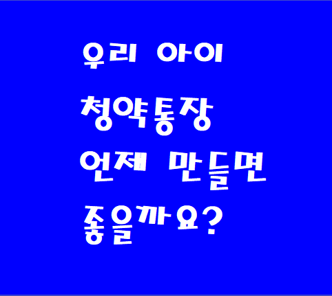 우리 아이 청약통장 언제 만들면 좋을까요?