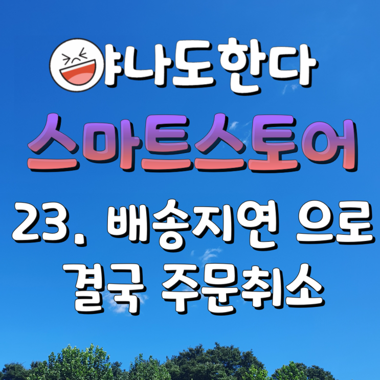  23. 배송지연 일자가 넘어서 결국 주문취소 해드림