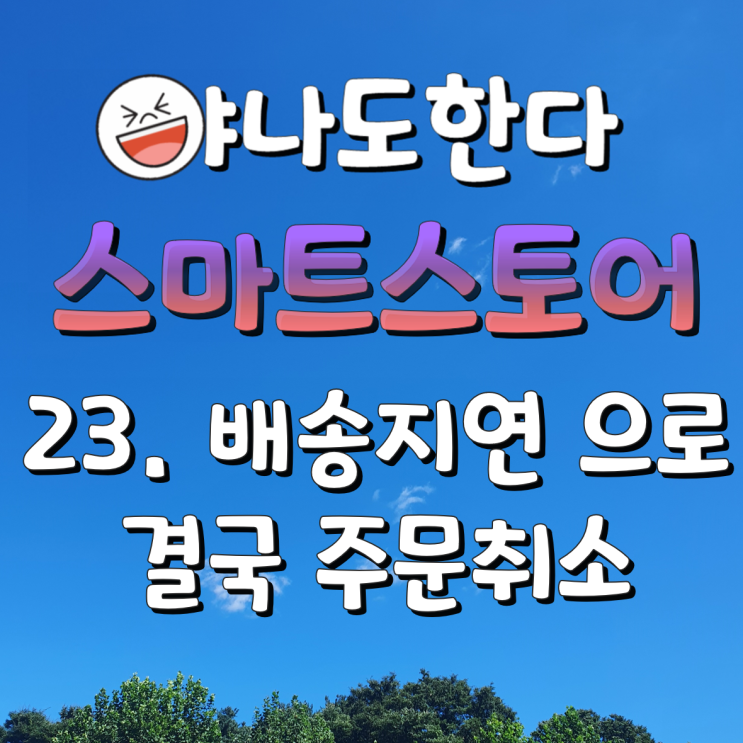 23. 배송지연 일자가 넘어서 결국 주문취소 해드림