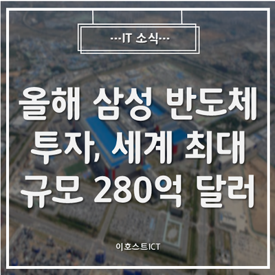  [IT 소식] "올해 삼성 반도체 투자, 세계 최대 규모 280억 달러 달할 것"