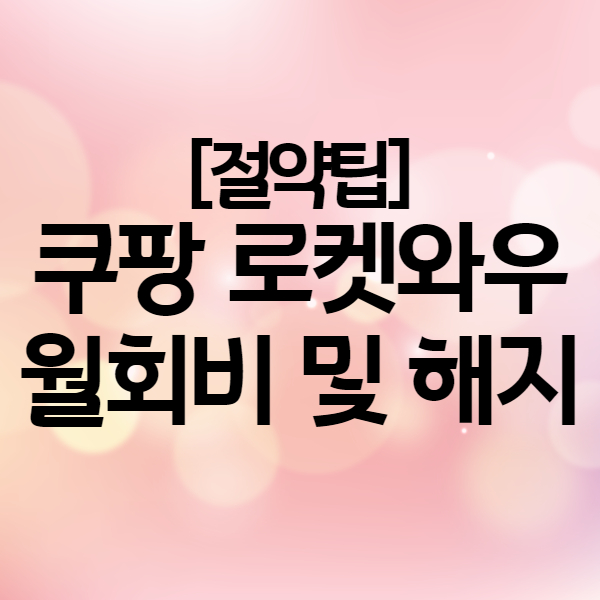 쿠팡 로켓와우 월회비 및 해지 방법