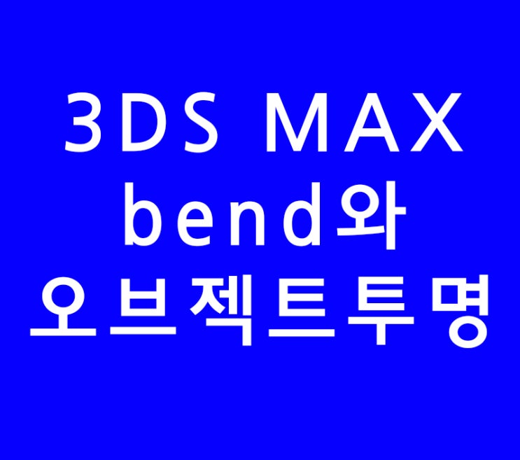 3DS MAX 3D 맥스 bend와 오브젝트투명
