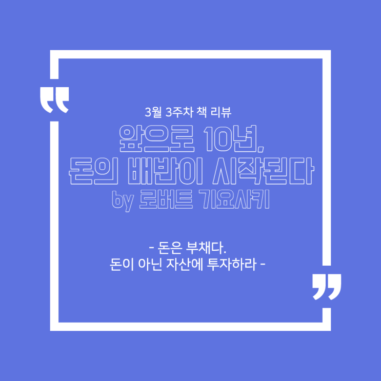  3월 3주 차 책 리뷰 - '앞으로 10년, 돈의 배반이 시작된다(by 로버트 기요사키)' : 돈은 부채다. 돈이 아닌 자산에 투자하라