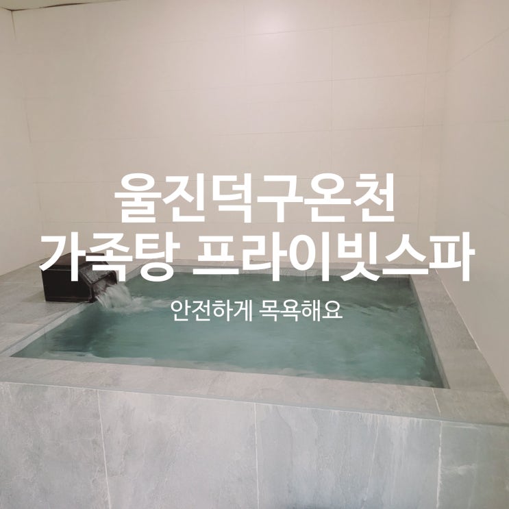  울진덕구온천 가족탕 프라이빗스파, 코로나 걱정 없이 아이들도 안전하게 목욕해요