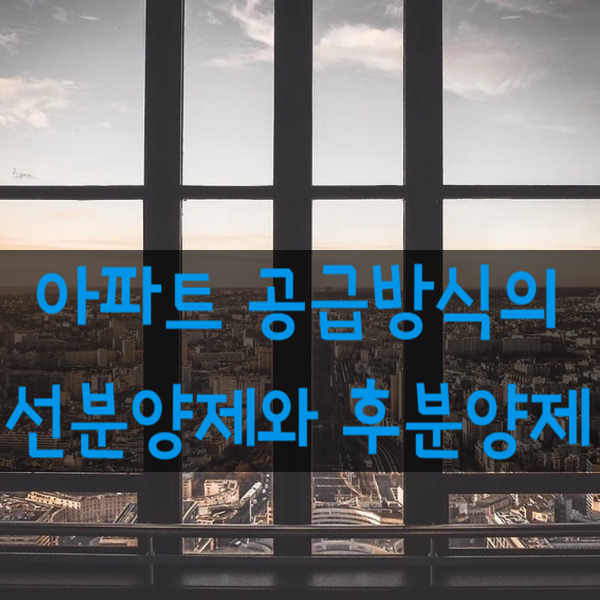  아파트 후분양제도와 선분양제도의 차이와 장단점