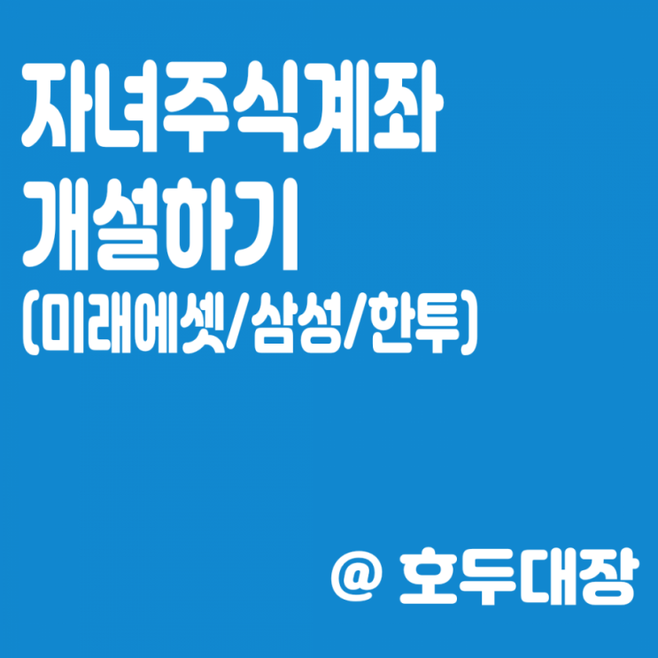  자녀주식계좌 개설하기(미래에셋대우/삼성증권/한국투자증권)