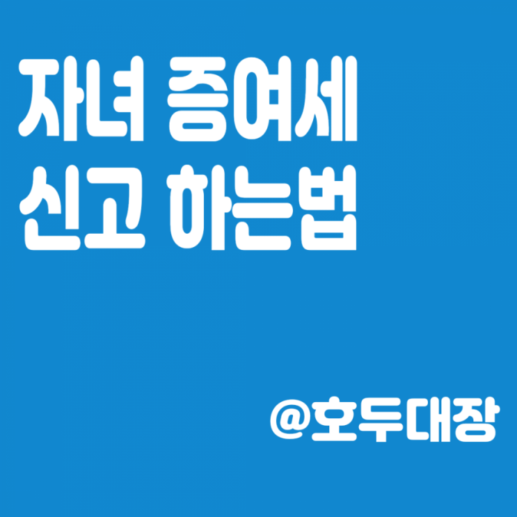 자녀 증여, 증여세 신고 방법(신고기간,증여한도,필요서류)