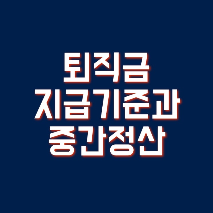  퇴직금 지급기준, 중간 정산 및 계산 방법 알아보기