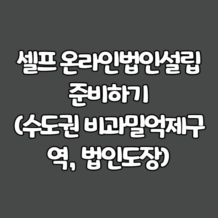  셀프 온라인법인설립 준비하기(수도권 비과밀억제구역, 법인도장)