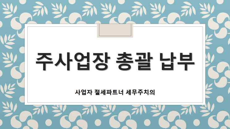 주사업장 총괄납부 기준 및 제출기한 - [양산세무사/남부동세무사/덕계동세무사/삼호동세무사/중부동세무사/물금세무사/물금읍세무사/신기동세무사/증산세무사/동면세무사]