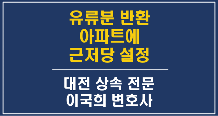  유류분 반환 대상 상속재산에 근저당이 설정된 경우 - 대전상속변호사 대전유류분청구소송전문변호사