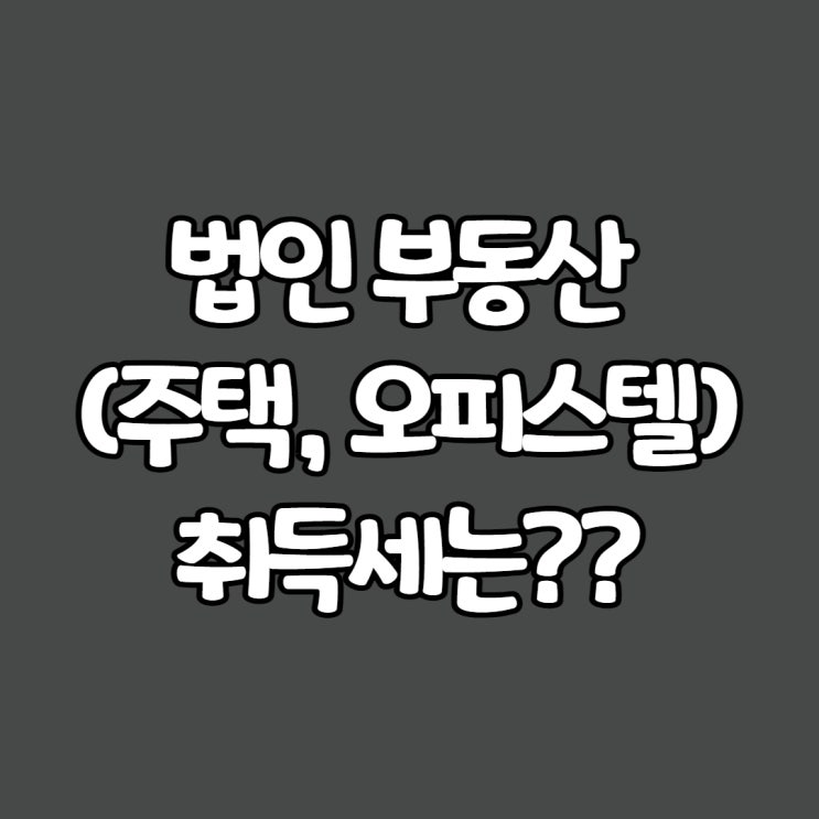  법인 부동산(주택 오피스텔) 취득세는??