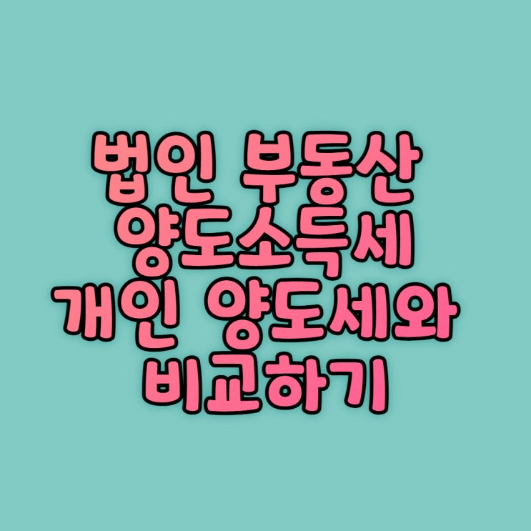  법인 부동산 양도소득세: 개인 양도세와 비교