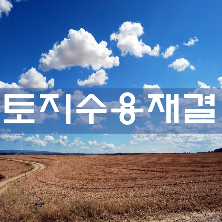 [토지수용] 토지수용과 관련된 재결사례