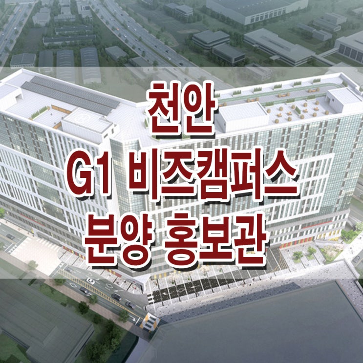 <충남 천안 지식산업센터> 천안 G1 비즈캠퍼스 모델하우스 분양가 지식산업센터 아파트형공장 사무실 상가 분양 홍보관