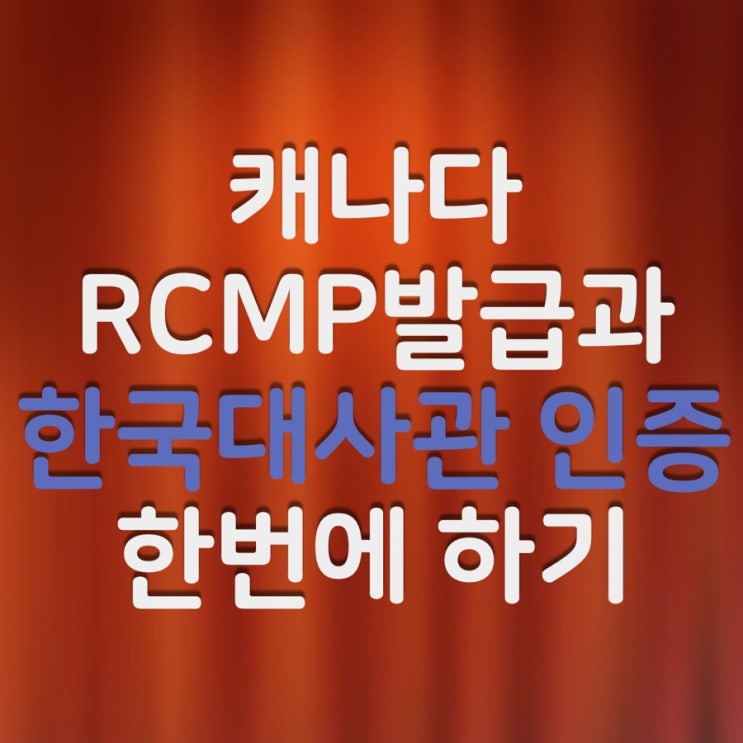 캐나다 RCMP 한국대사관인증 같이하는 방법