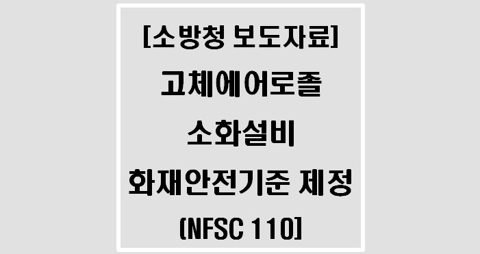[소방청 보도자료] 고체에어로졸소화설비의 화재안전기준 제정(NFSC 110)(제정 21.09.30.)