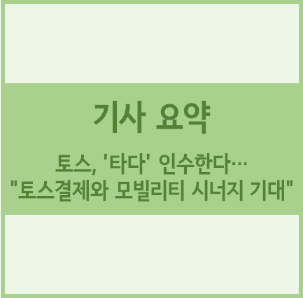  [경제기사 요약] 토스, '타다' 인수한다…"토스결제와 모빌리티 시너지 기대"