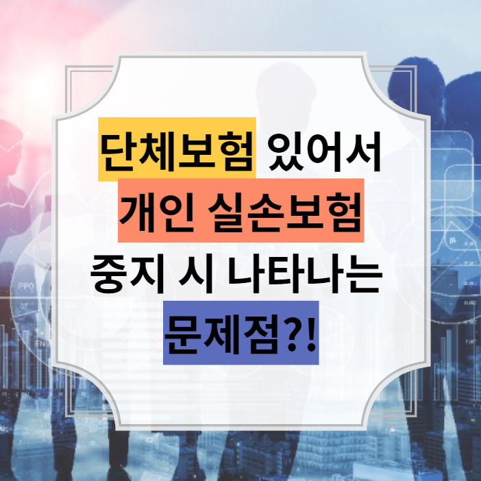  회사 단체 보험 때문에 개인 실손보험 중지 시 문제점?!