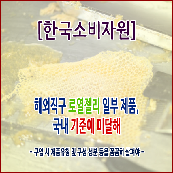  [한국소비자원] 해외직구 로열젤리 일부 제품, 국내 기준에 미달해