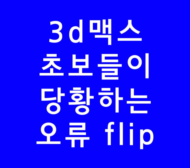 3ds max 3d맥스 초보들이 당황하는 오류 flip 3ds max 3d맥스 초보들이 당황하는 오류 flip