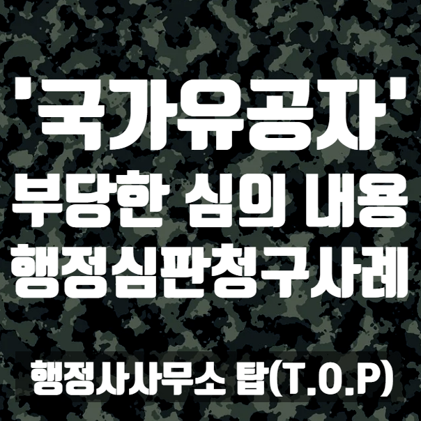  { 충북 청주 행정사}  국가유공자 심의 신체검사 결과 누락, 부당한 심의로 인한 행정심판 청구 사례 [행정사사무소 탑(T.O.P)]