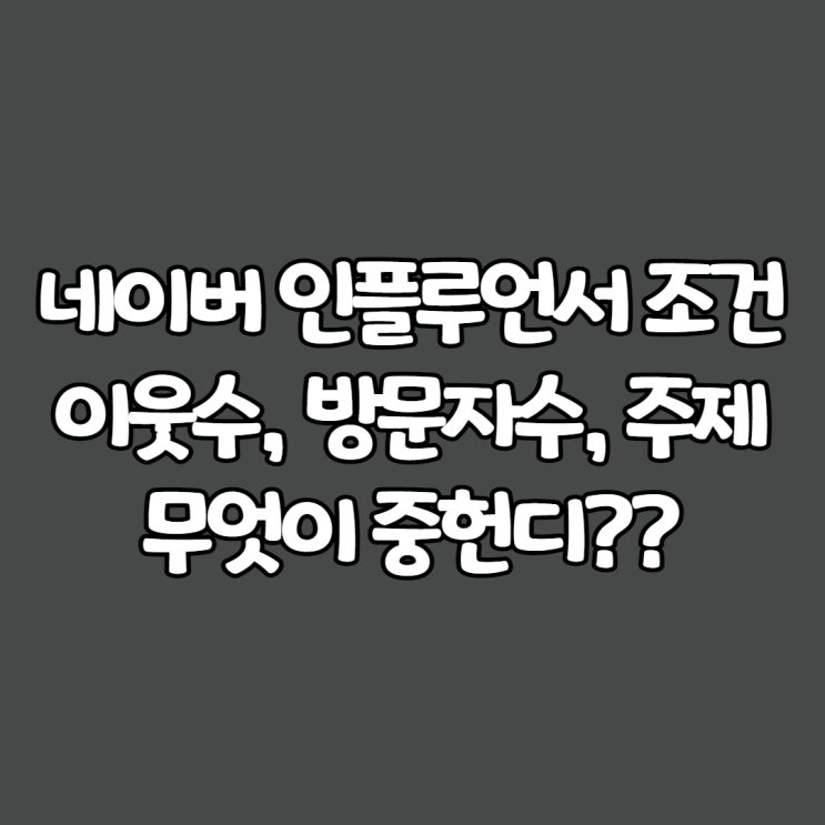  네이버 인플루언서 조건:이웃수,방문자수,주제??