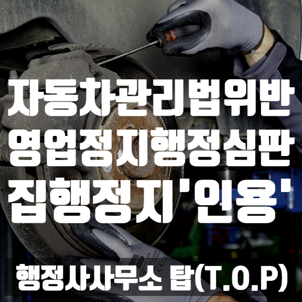  { 충북 청주 행정사}  자동차관리법 위반(전문정비업업무범위초과) 행정심판 / 집행정지 인용 결정! / (feat.집행정지란?) [행정사사무소 탑(T.O.P)]