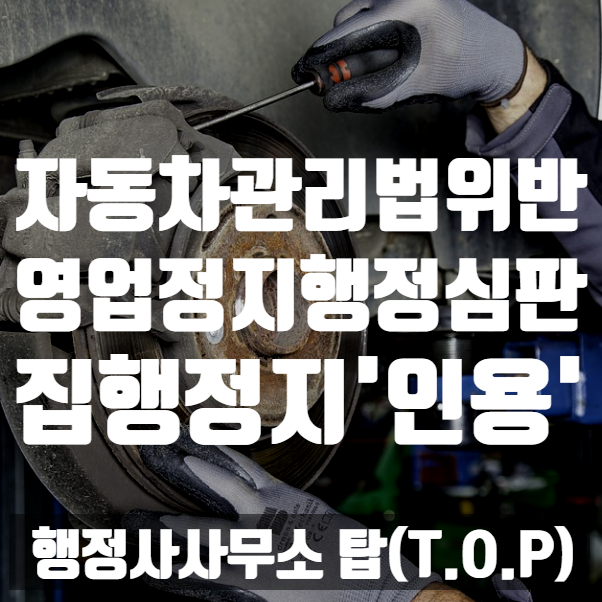 { 충북 청주 행정사}  자동차관리법 위반(전문정비업업무범위초과) 행정심판 / 집행정지 인용 결정! / (feat.집행정지란?) [행정사사무소 탑(T.O.P)]