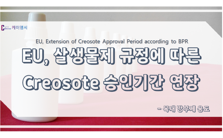 EU, 살생물제 규정(BPR)에 따른 목재 방부제 용도의 Creosote 승인기간 연장 EU, 살생물제 규정(BPR)에 따른 목재 방부제 용도의 Creosote 승인기간 연장