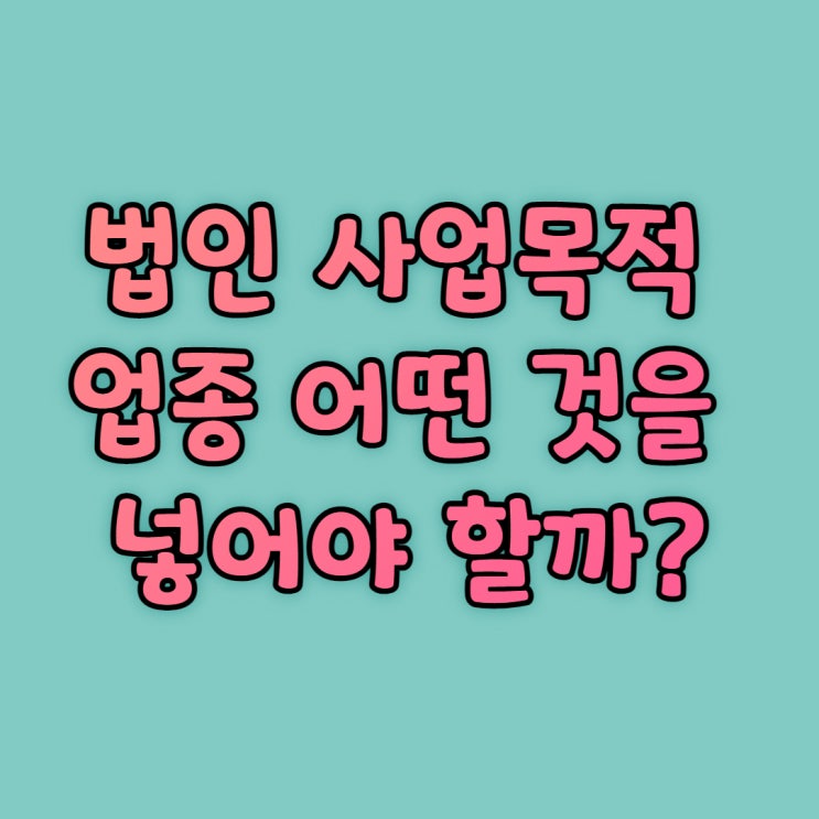  법인만들기 사업목적 업종 분류, 어떤 것을 넣어야 할까?