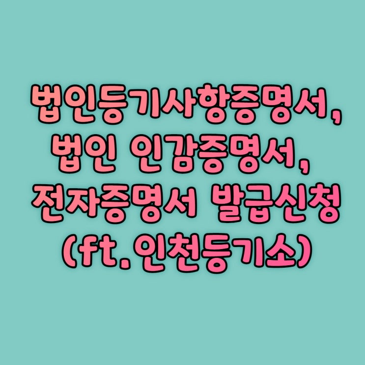 법인등기사항증명서, 인감증명서, 전자증명서 발급신청(ft.인천등기소)