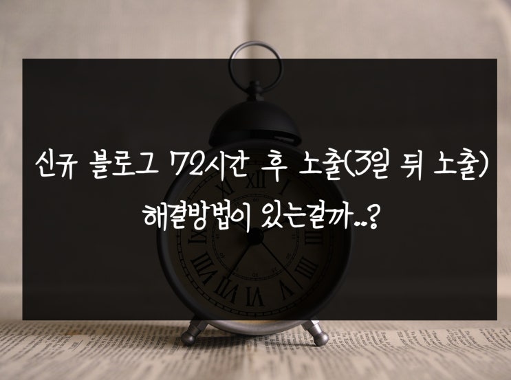  신규 블로그 72시간 후 노출(3일 뒤 노출) 해결방법이 있는걸까..?