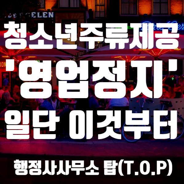  { 충북 청주 행정사}  미성년자(청소년) 주류제공으로 적발 시 가장 중요한 첫 단추는 / 청주 및 충청권 영업정지 구제 전문  [행정사사무소 탑(T.O.P)]