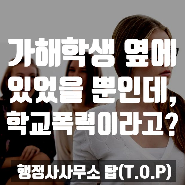  { 충북 청주 행정사}  가해학생 옆에 있었다는 이유로 학교폭력? 학교폭력 사례 및 대처 / 동조 / 따돌림 [행정사사무소 탑(T.O.P)]