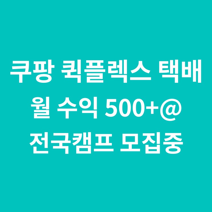  쿠팡 퀵플렉스 택배 전국캠프 모집중!! 최고의 안정적인 고소득!