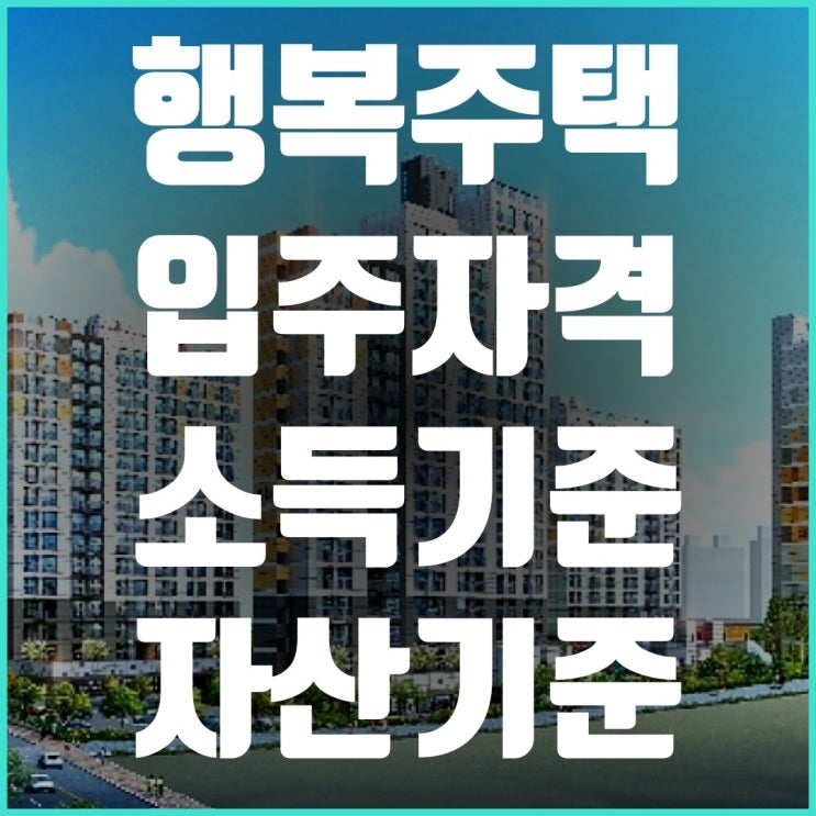  LH 행복주택 입주자격, 소득기준, 자산기준 총정리!!(내집마련을 위한 징검다리)
