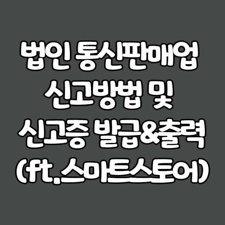  법인 통신판매업 신고방법 및 신고증 발급&출력(ft.스마트스토어)
