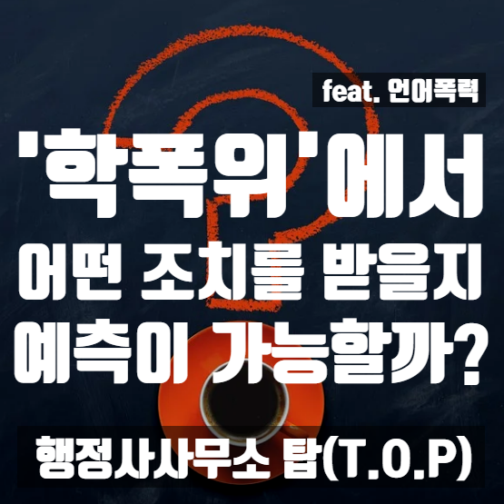  '언어폭력' 학교폭력[학폭위] 조치(처벌) 예상이 과연 가능할까? / 실제 해결 사례 / SNS / 페이스북 / 카톡 / 디스코드 언어폭력 [행정사사무소 탑(T.O.P)]