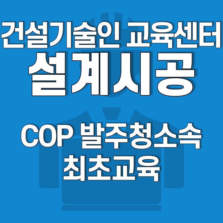  건설기술인교육, 설계시공 COP 발주청소속 건설기술인 최초과정 개강 안내