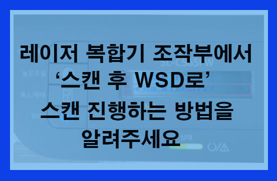 레이저 복합기 조작부에서 '스캔 후 WSD로 ' 스캔 진행하는 방법을 알려주세요. - 