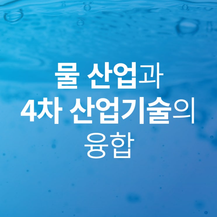  [환경 칼럼] 물 산업과 4차 산업기술의 융합